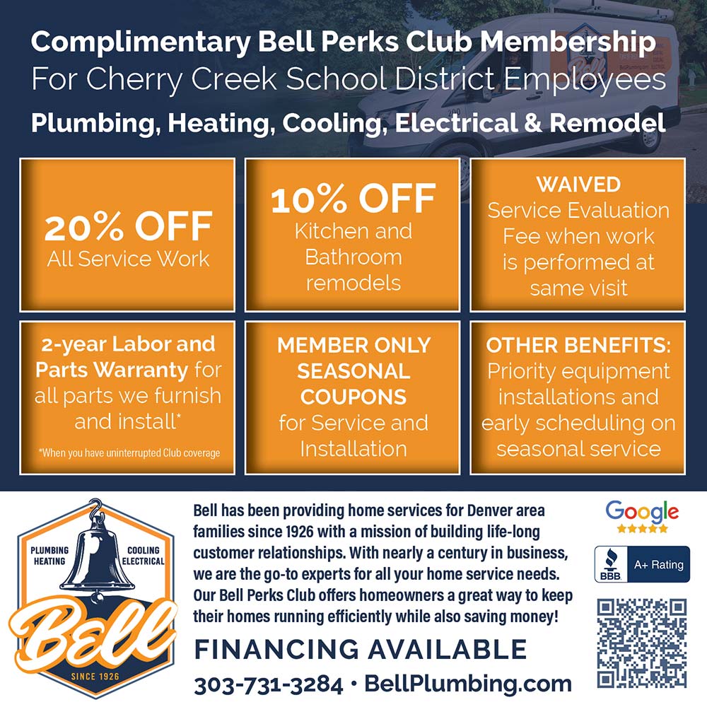 Bell Plumbing - Complimentary Bell Perks Club Membership For Cherry Creek School District Employees Plumbing, Heating, Cooling, Electrical & Remodel<br>20% OFF
All Service Work<br>10% OFF
Kitchen and
Bathroom remodels<br>WAIVED
Service Evaluation
Fee when work is performed at same visit<br>2-year Labor and Parts Warranty for all parts we furnish and install* *When you have uninterrupted Club coverage<br>MEMBER ONLY
SEASONAL
COUPONS
for Service and Installation<br>OTHER BENEFITS:
Priority equipment installations and early scheduling on seasonal service<br>Bell has been providing home services for Denver area families since 1926 with a mission of building life-long customer relationships. With nearly a century in business, we are the go-to experts for all your home service needs.
Our Bell Perks Club offers homeowners a great way to keep their homes running efficiently while also saving money!<br>FINANCING AVAILABLE
303-731-3284  BellPlumbing.com