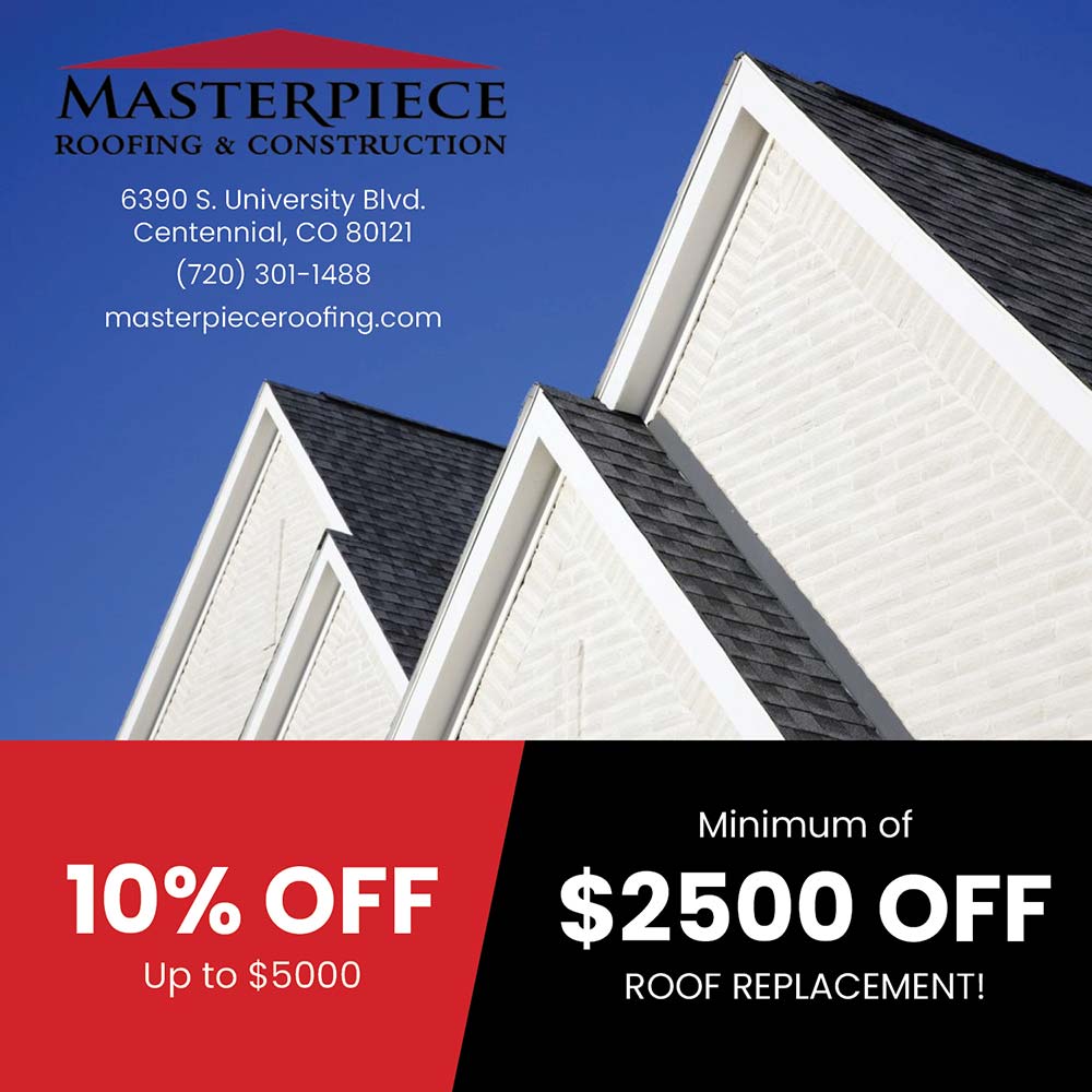 Masterpiece Roofing - 10% OFF
Up to $5000<br>Minimum of
$2500 OFF
ROOF REPLACEMENT!<br>6390 S. University Blvd.
Centennial, CO 80121
(720) 301-1488
masterpieceroofing.com