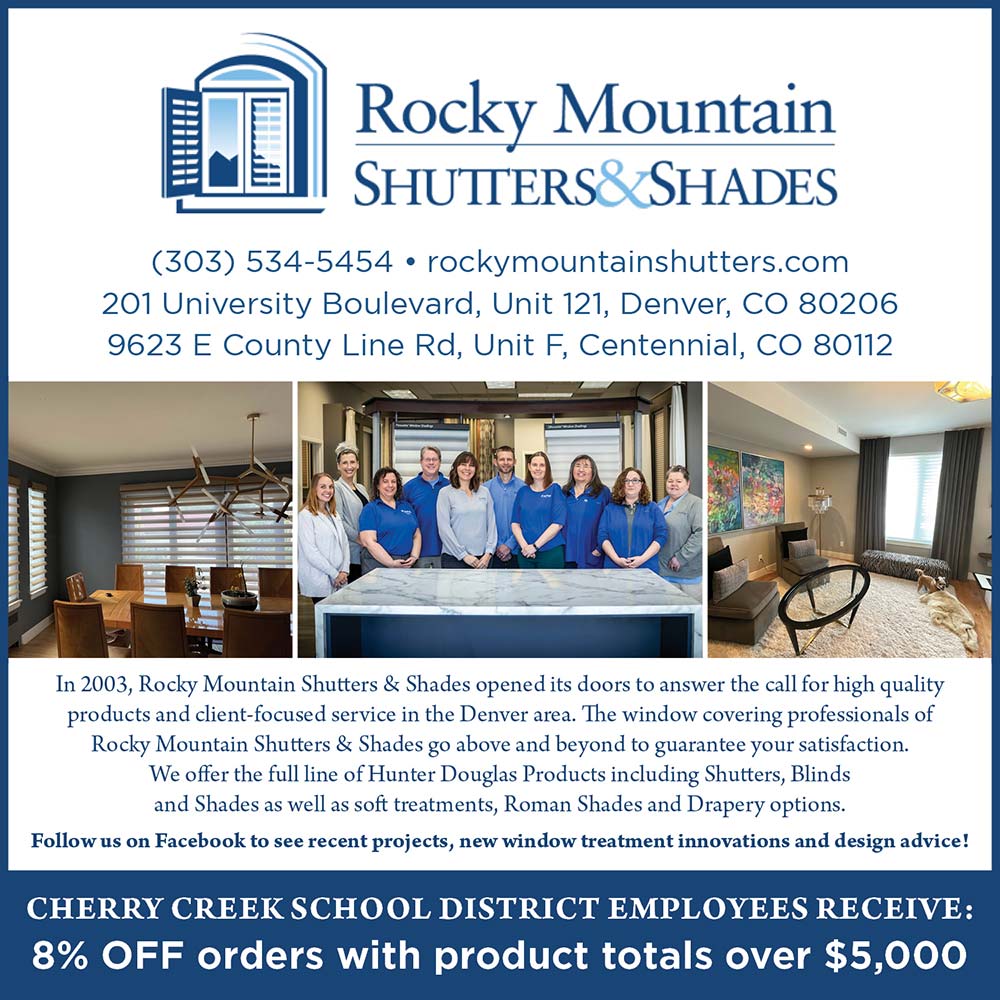 Rocky Mountain Shutters & Shades - (303) 534-5454  rockymountainshutters.com
201 University Boulevard, Unit 121, Denver, CO 80206
9623 E County Line Rd, Unit F, Centennial, CO 80112<br>In 2003, Rocky Mountain Shutters & Shades opened its doors to answer the call for high quality products and client-focused service in the Denver area. The window covering professionals of Rocky Mountain Shutters & Shades go above and beyond to guarantee your satisfaction.
We offer the full line of Hunter Douglas Products including Shutters, Blinds and Shades as well as soft treatments, Roman Shades and Drapery options.
Follow us on Facebook to see recent projects, new window treatment innovations and design advice!
CHERRY CREEK SCHOOL DISTRICT EMPLOYEES RECEIVE:
8% OFF orders with product totals over $5,000